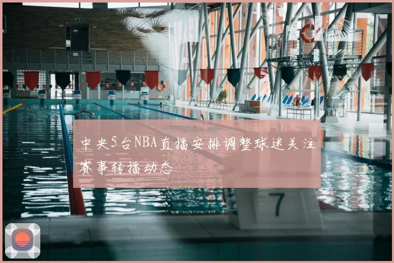 中央5台NBA直播安排调整球迷关注赛事转播动态