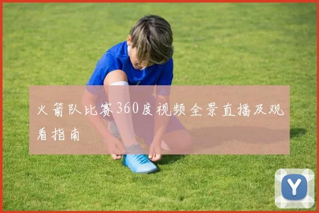 火箭队比赛360度视频全景直播及观看指南