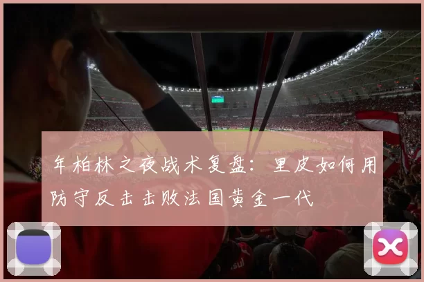 年柏林之夜战术复盘：里皮如何用防守反击击败法国黄金一代