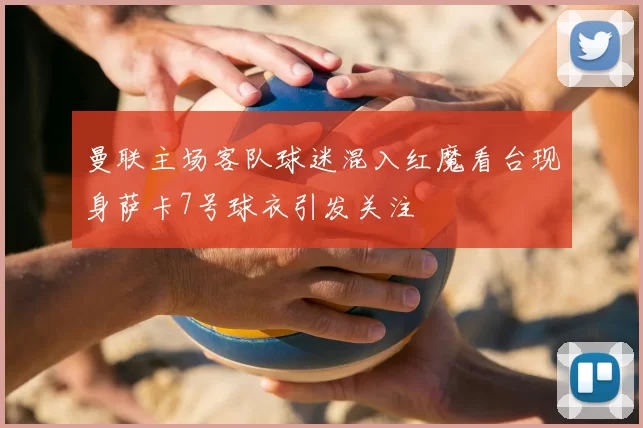 曼联主场客队球迷混入红魔看台现身萨卡7号球衣引发关注