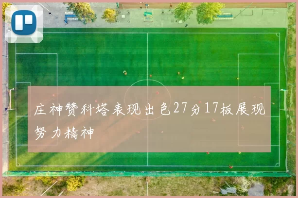 庄神赞科塔表现出色27分17板展现努力精神