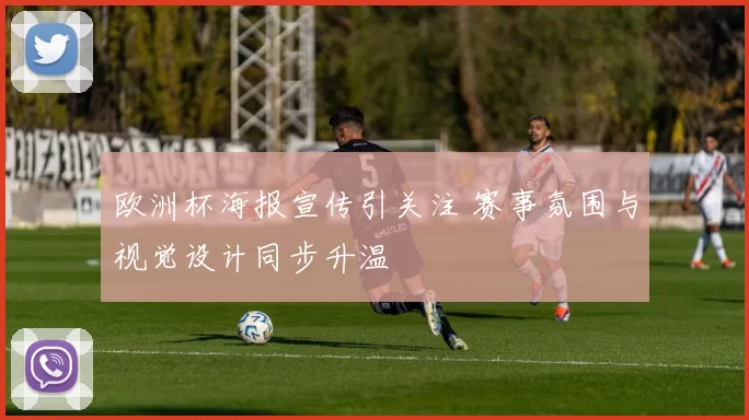 欧洲杯海报宣传引关注 赛事氛围与视觉设计同步升温