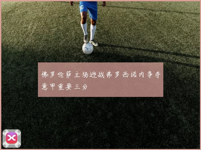 佛罗伦萨主场迎战弗罗西诺内争夺意甲重要三分