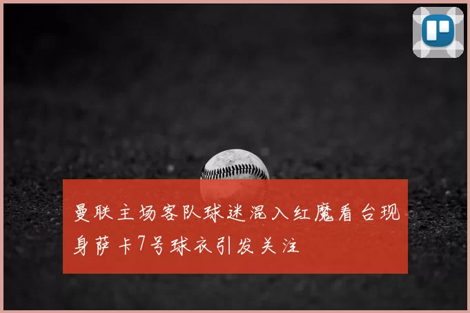 曼联主场客队球迷混入红魔看台现身萨卡7号球衣引发关注