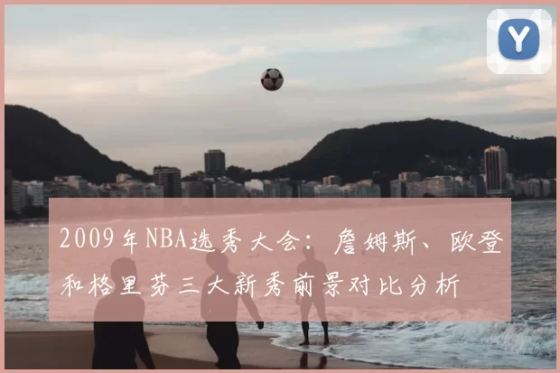 2009年NBA选秀大会：詹姆斯、欧登和格里芬三大新秀前景对比分析
