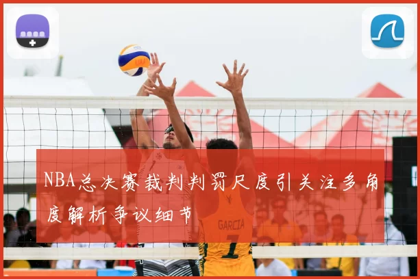 NBA总决赛裁判判罚尺度引关注多角度解析争议细节