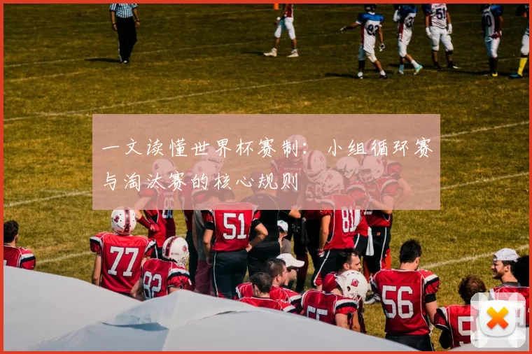 一文读懂世界杯赛制：小组循环赛与淘汰赛的核心规则