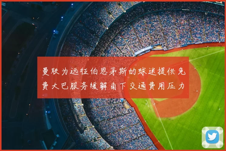 曼联为远征伯恩茅斯的球迷提供免费大巴服务缓解南下交通费用压力