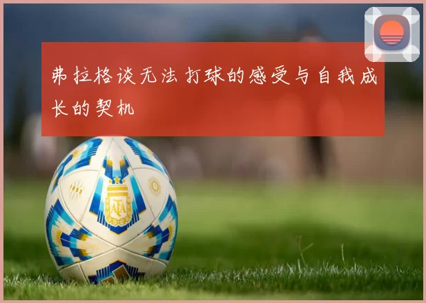 弗拉格谈无法打球的感受与自我成长的契机