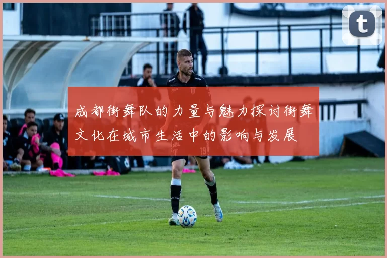 成都街舞队的力量与魅力探讨街舞文化在城市生活中的影响与发展