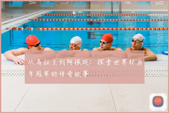 从乌拉圭到阿根廷:探索世界杯历年冠军的传奇故事