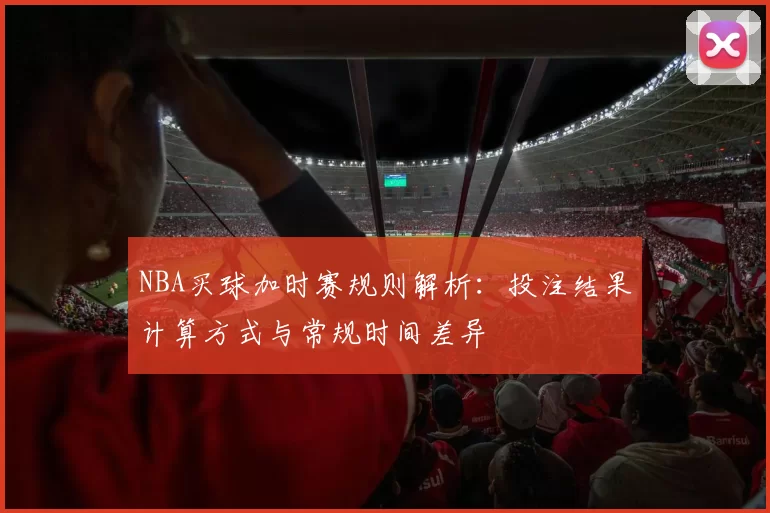 NBA买球加时赛规则解析：投注结果计算方式与常规时间差异