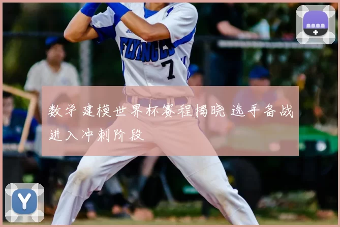 数学建模世界杯赛程揭晓 选手备战进入冲刺阶段