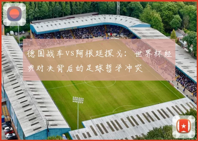 德国战车vs阿根廷探戈:世界杯经典对决背后的足球哲学冲突