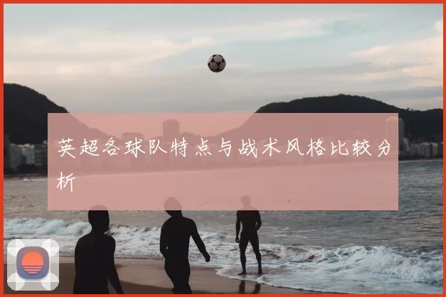 英超各球队特点与战术风格比较分析
