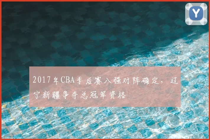 2017年CBA季后赛八强对阵确定，辽宁新疆争夺总冠军资格