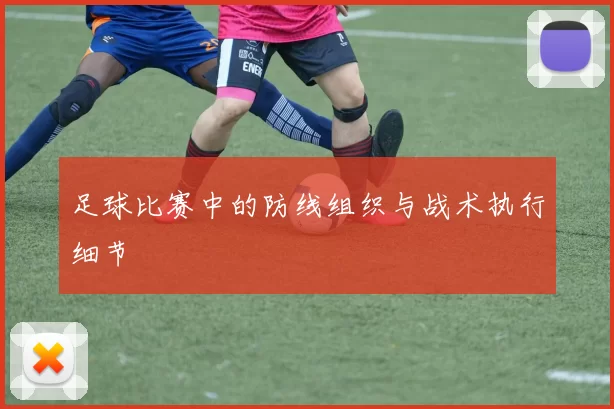 足球比赛中的防线组织与战术执行细节