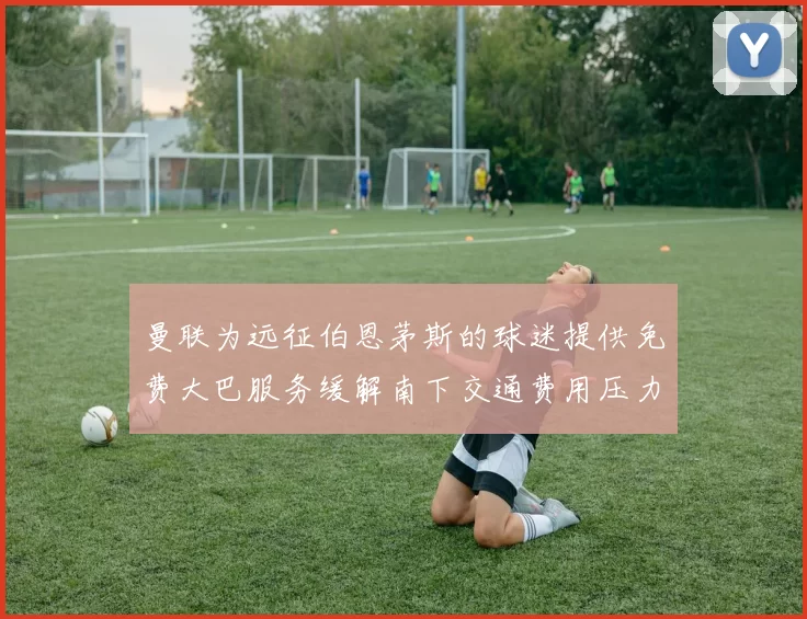 曼联为远征伯恩茅斯的球迷提供免费大巴服务缓解南下交通费用压力