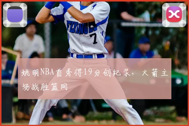 姚明NBA首秀得19分创纪录，火箭主场战胜篮网