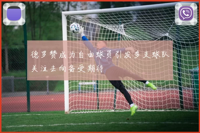 德罗赞成为自由球员引发多支球队关注去向备受期待