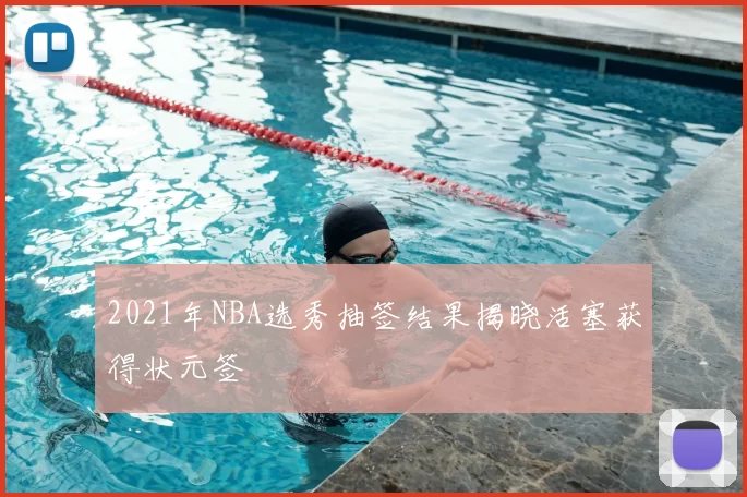 2021年NBA选秀抽签结果揭晓活塞获得状元签