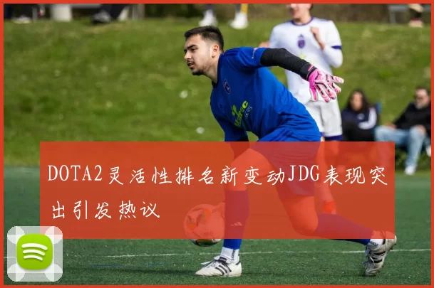 DOTA2灵活性排名新变动JDG表现突出引发热议