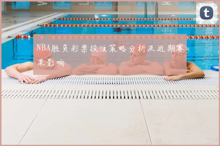 NBA胜负彩票投注策略分析及近期赛果影响