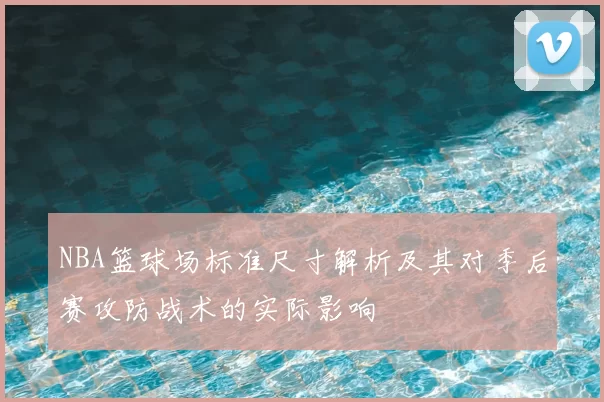 NBA篮球场标准尺寸解析及其对季后赛攻防战术的实际影响