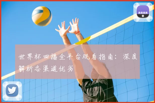 世界杯回播全平台观看指南：深度解析各渠道优劣
