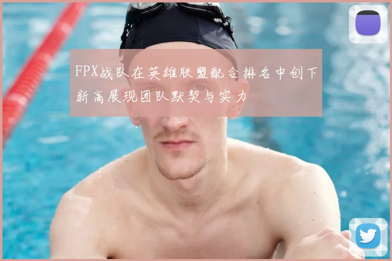 FPX战队在英雄联盟配合排名中创下新高展现团队默契与实力