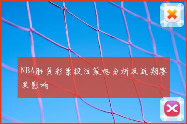 NBA胜负彩票投注策略分析及近期赛果影响