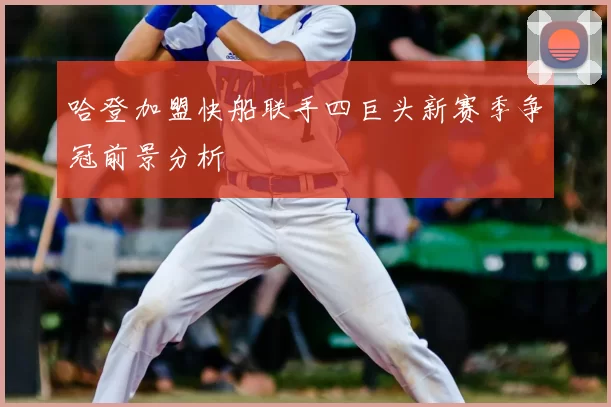 哈登加盟快船联手四巨头新赛季争冠前景分析