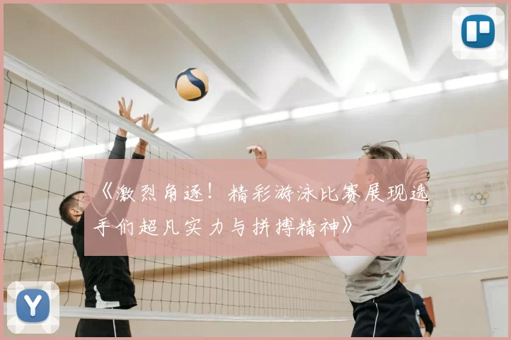 《激烈角逐！精彩游泳比赛展现选手们超凡实力与拼搏精神》