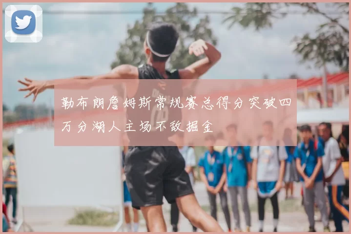勒布朗詹姆斯常规赛总得分突破四万分湖人主场不敌掘金