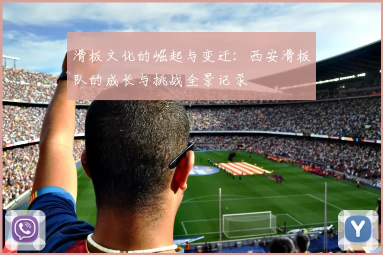 滑板文化的崛起与变迁：西安滑板队的成长与挑战全景记录
