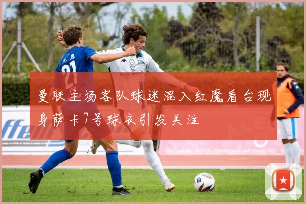 曼联主场客队球迷混入红魔看台现身萨卡7号球衣引发关注
