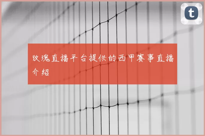 玫瑰直播平台提供的西甲赛事直播介绍