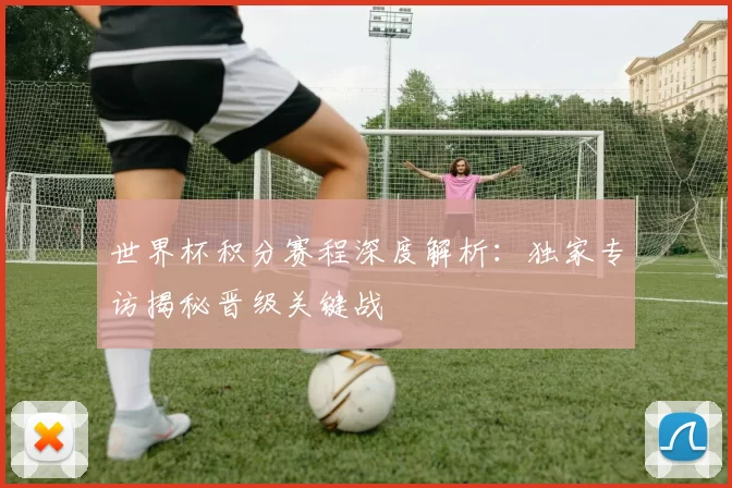 世界杯积分赛程深度解析：独家专访揭秘晋级关键战
