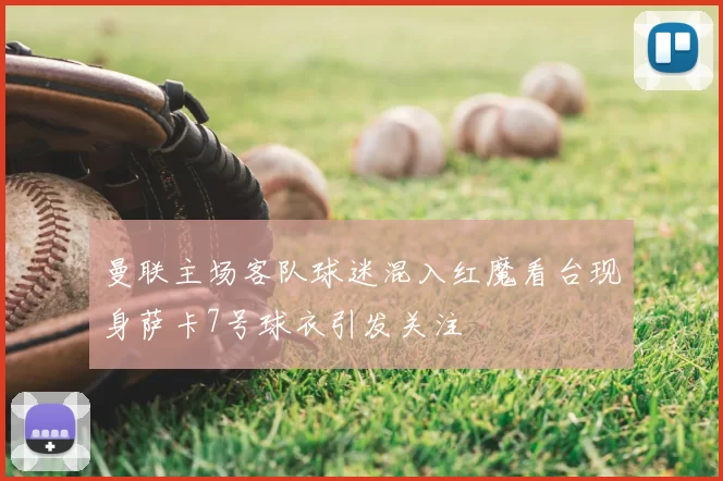 曼联主场客队球迷混入红魔看台现身萨卡7号球衣引发关注