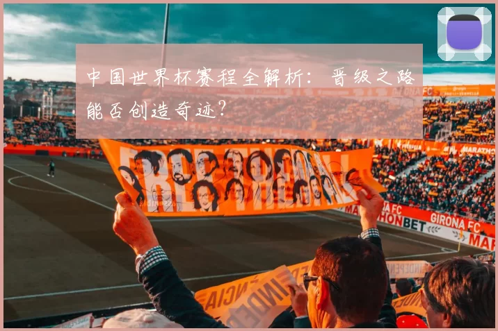 中国世界杯赛程全解析：晋级之路能否创造奇迹？