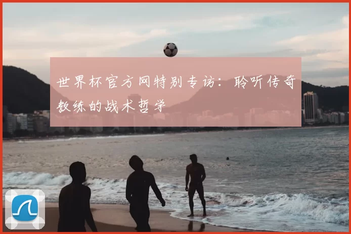 世界杯官方网特别专访：聆听传奇教练的战术哲学