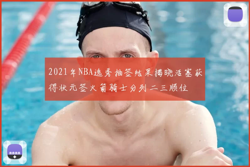 2021年NBA选秀抽签结果揭晓活塞获得状元签火箭骑士分列二三顺位