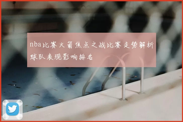 nba比赛火箭焦点之战比赛走势解析球队表现影响排名
