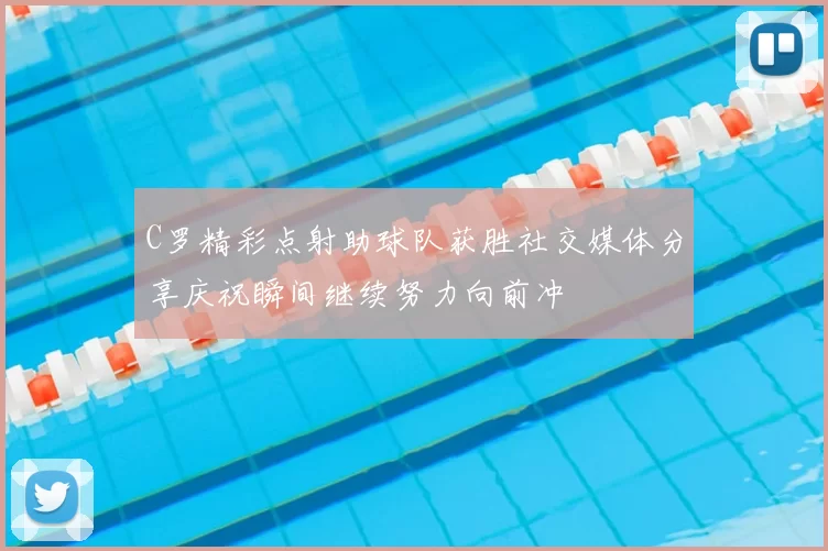 C罗精彩点射助球队获胜社交媒体分享庆祝瞬间继续努力向前冲