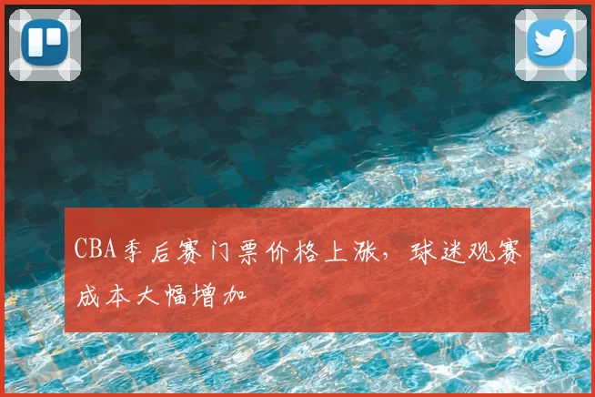 CBA季后赛门票价格上涨，球迷观赛成本大幅增加