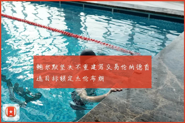 鲍尔默坚决不重建若交易伦纳德首选目标锁定杰伦布朗