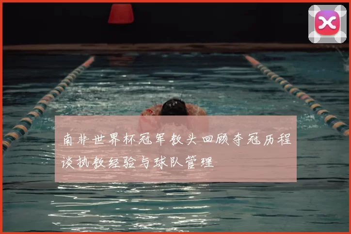 南非世界杯冠军教头回顾夺冠历程谈执教经验与球队管理
