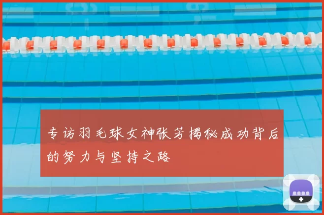 专访羽毛球女神张芳揭秘成功背后的努力与坚持之路