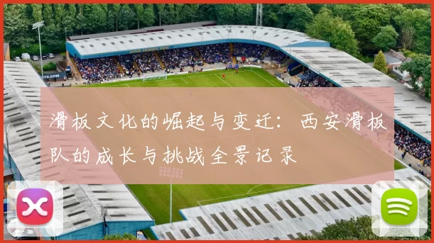 滑板文化的崛起与变迁：西安滑板队的成长与挑战全景记录