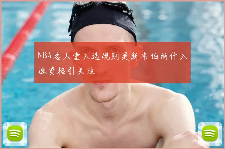 NBA名人堂入选规则更新韦伯纳什入选资格引关注